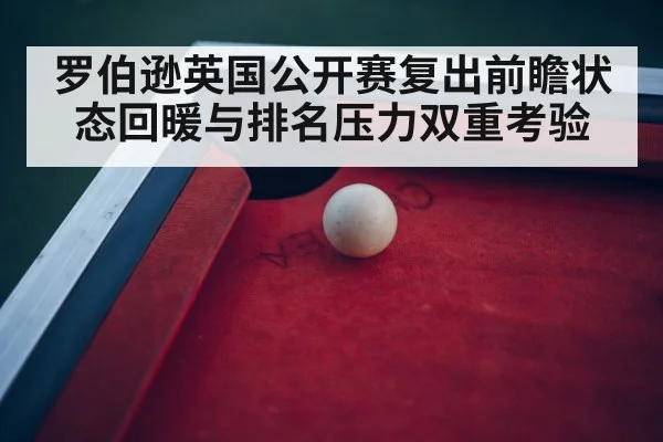 罗伯逊英国公开赛复出前瞻状态回暖与排名压力双重考验
