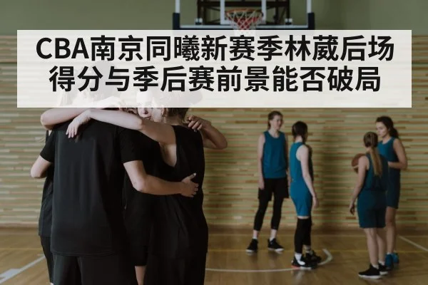 CBA南京同曦新赛季林葳后场得分与季后赛前景能否破局