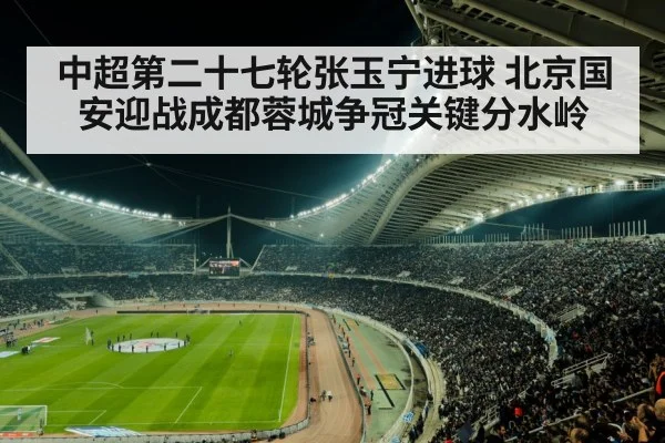 中超第二十七轮张玉宁进球 北京国安迎战成都蓉城争冠关键分水岭