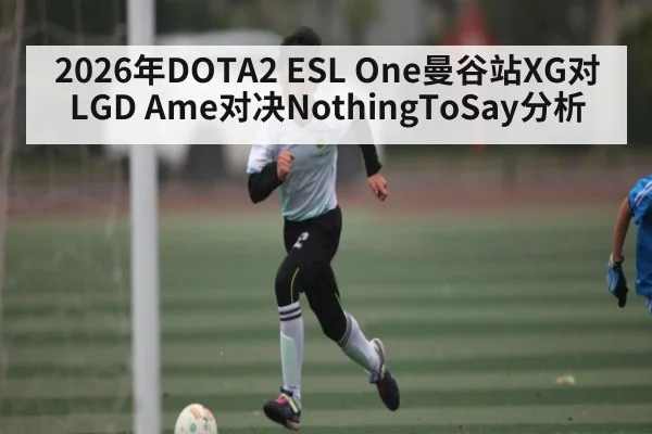 2026年DOTA2 ESL One曼谷站XG对LGD Ame对决NothingToSay分析