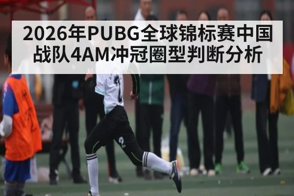 2026年PUBG全球锦标赛中国战队4AM冲冠圈型判断分析