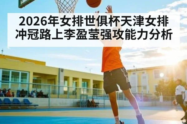 2026年女排世俱杯天津女排冲冠路上李盈莹强攻能力分析