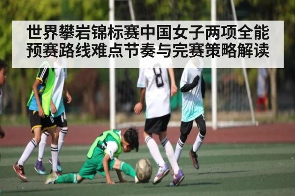 世界攀岩锦标赛中国女子两项全能预赛路线难点节奏与完赛策略解读