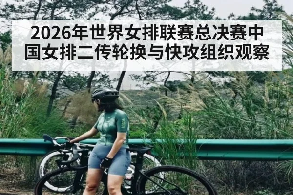 2026年世界女排联赛总决赛中国女排二传轮换与快攻组织观察